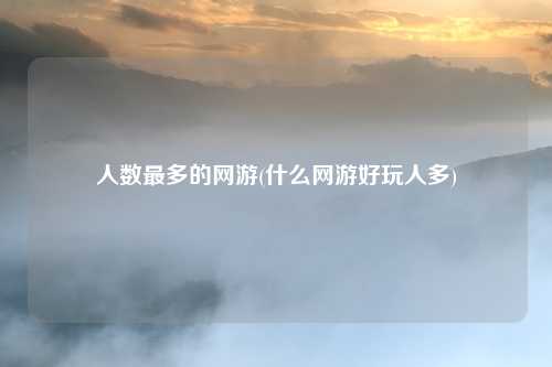 人数最多的网游(什么网游好玩人多)