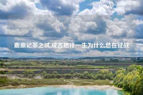 鹿鼎记茶之试,成吉思汗一生为什么总在征战