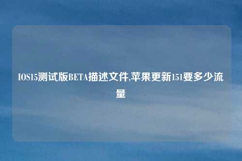 IOS15测试版BETA描述文件,苹果更新151要多少流量