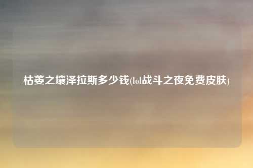 枯萎之壤泽拉斯多少钱(lol战斗之夜免费皮肤)