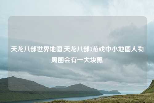 天龙八部世界地图,天龙八部3游戏中小地图人物周围会有一大块黑