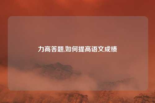 力高答题,如何提高语文成绩