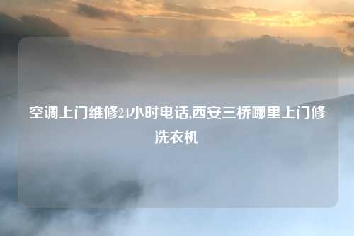 空调上门维修24小时电话,西安三桥哪里上门修洗衣机