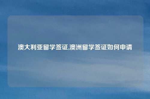 澳大利亚留学签证,澳洲留学签证如何申请