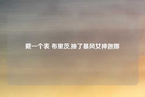 戴一个表 布里茨,抽了暴风女神迦娜