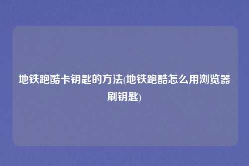 地铁跑酷卡钥匙的方法(地铁跑酷怎么用浏览器刷钥匙)