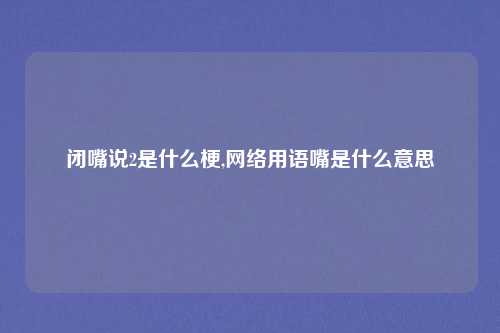 闭嘴说2是什么梗,网络用语嘴是什么意思