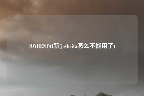 JOYHENTAI新(joyheita怎么不能用了)