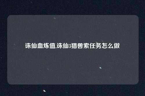 诛仙血炼值,诛仙3猎兽索任务怎么做