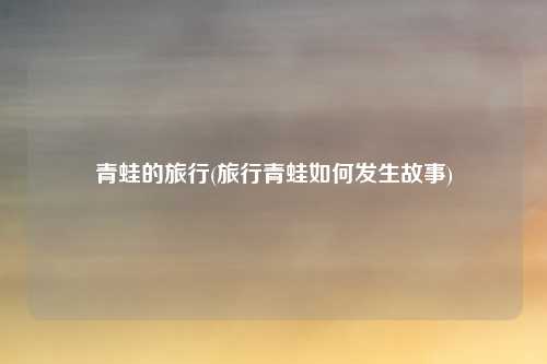 青蛙的旅行(旅行青蛙如何发生故事)