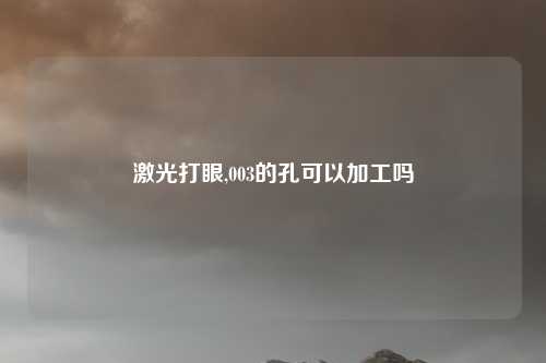 激光打眼,003的孔可以加工吗