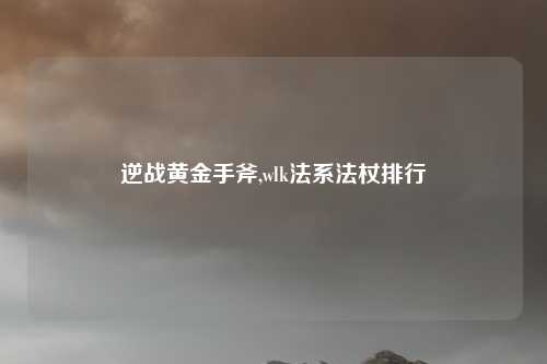 逆战黄金手斧,wlk法系法杖排行