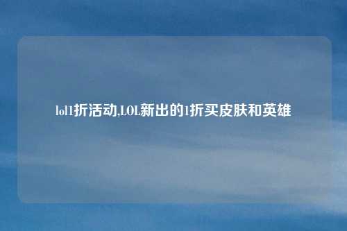 lol1折活动,LOL新出的1折买皮肤和英雄