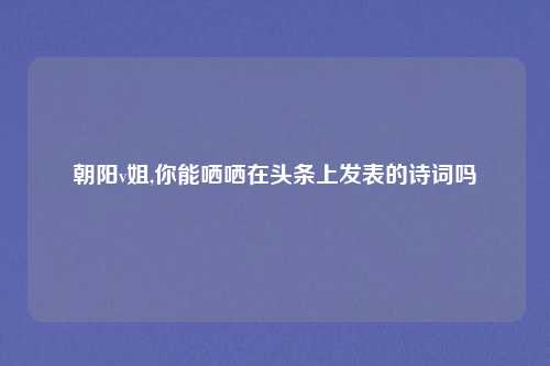 朝阳v姐,你能哂哂在头条上发表的诗词吗