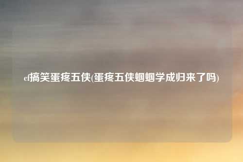 cf搞笑蛋疼五侠(蛋疼五侠蝈蝈学成归来了吗)