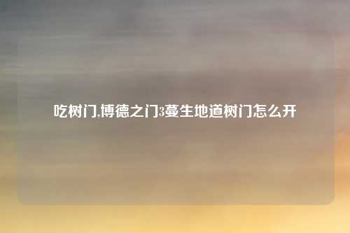 吃树门,博德之门3蔓生地道树门怎么开