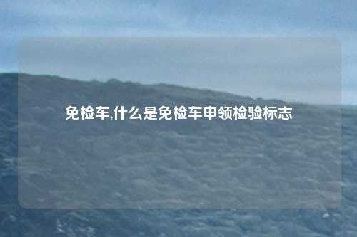 免检车,什么是免检车申领检验标志