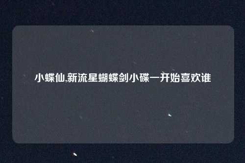小蝶仙,新流星蝴蝶剑小碟一开始喜欢谁