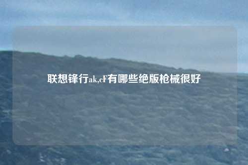 联想锋行ak,cF有哪些绝版枪械很好