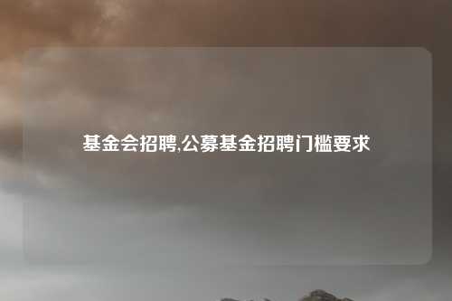 基金会招聘,公募基金招聘门槛要求