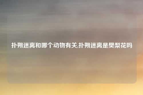 扑朔迷离和哪个动物有关,扑朔迷离是樊梨花吗