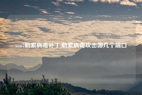 win7勒索病毒补丁,勒索病毒攻击哪几个端口