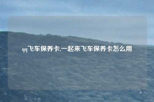 qq飞车保养卡,一起来飞车保养卡怎么用
