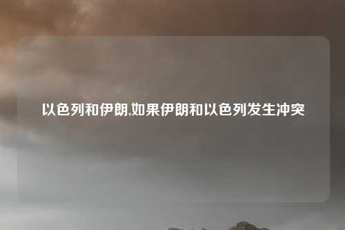 以色列和伊朗,如果伊朗和以色列发生冲突