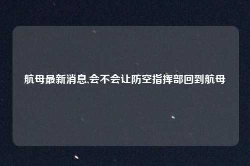 航母最新消息,会不会让防空指挥部回到航母