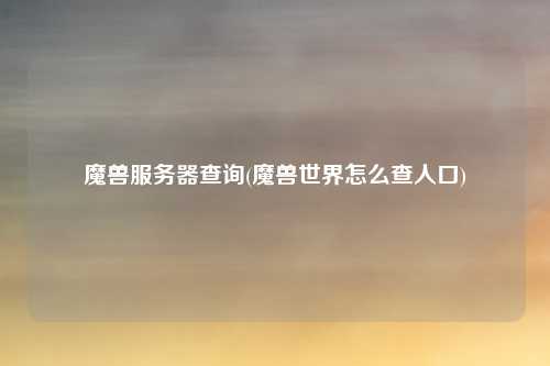 魔兽服务器查询(魔兽世界怎么查人口)
