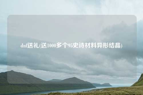 dnf送礼(送1000多个95史诗材料异形结晶)