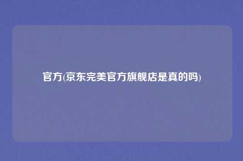 官方(京东完美官方旗舰店是真的吗)