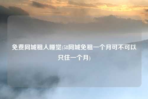 免费同城租人睡觉(58同城免租一个月可不可以只住一个月)