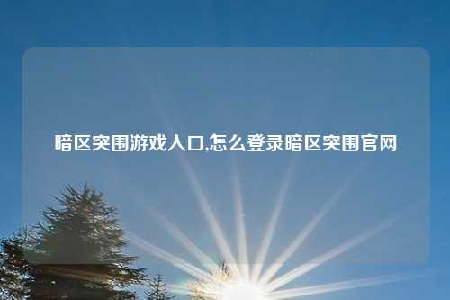 暗区突围游戏入口,怎么登录暗区突围官网