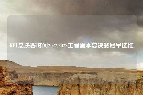 KPL总决赛时间2022,2022王者夏季总决赛冠军选谁