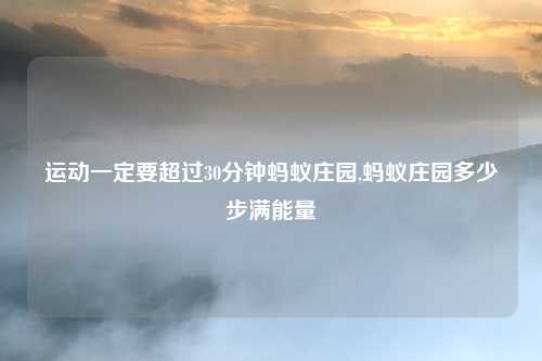 运动一定要超过30分钟蚂蚁庄园,蚂蚁庄园多少步满能量