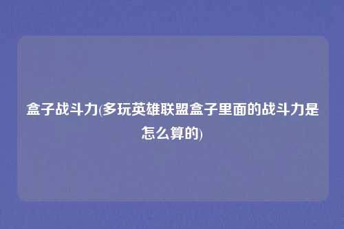 盒子战斗力(多玩英雄联盟盒子里面的战斗力是怎么算的)