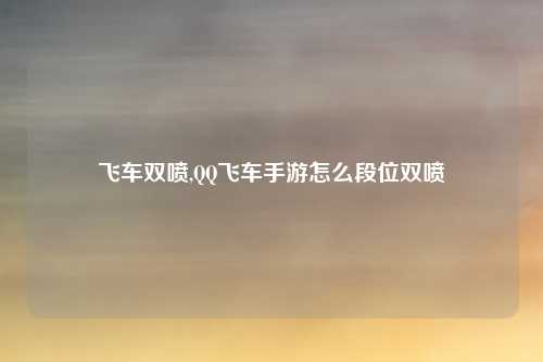 飞车双喷,QQ飞车手游怎么段位双喷
