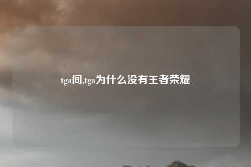 tga间,tga为什么没有王者荣耀