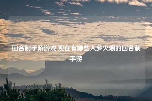 回合制手游游戏,现在有哪些人多火爆的回合制手游
