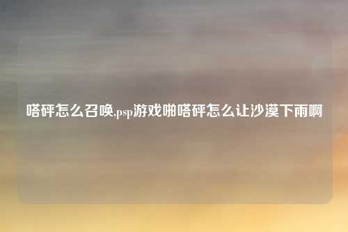 嗒砰怎么召唤,psp游戏啪嗒砰怎么让沙漠下雨啊