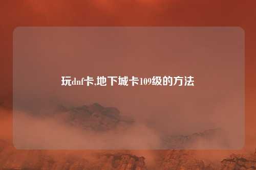 玩dnf卡,地下城卡109级的方法