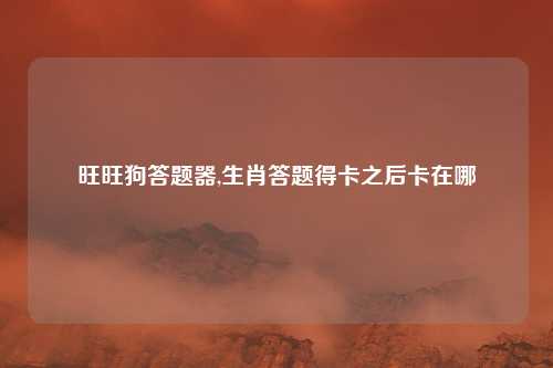 旺旺狗答题器,生肖答题得卡之后卡在哪