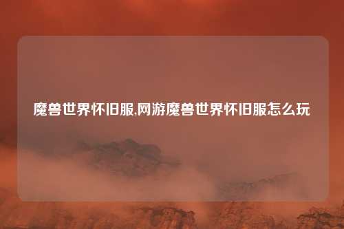 魔兽世界怀旧服,网游魔兽世界怀旧服怎么玩