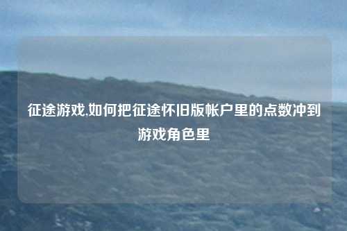 征途游戏,如何把征途怀旧版帐户里的点数冲到游戏角色里