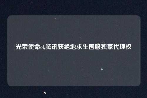 光荣使命ol,腾讯获绝地求生国服独家代理权