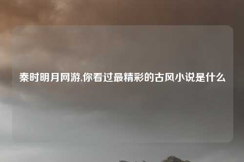 秦时明月网游,你看过最精彩的古风小说是什么