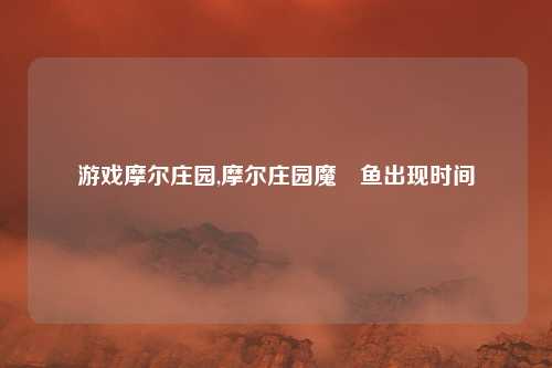 游戏摩尔庄园,摩尔庄园魔鳉鱼出现时间