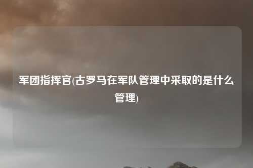 军团指挥官(古罗马在军队管理中采取的是什么管理)