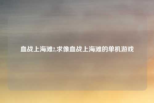 血战上海滩2,求像血战上海滩的单机游戏